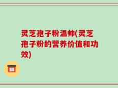 灵芝孢子粉温帅(灵芝孢子粉的营养价值和功效)