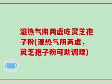 湿热气阴两虚吃灵芝孢子粉(湿热气阴两虚，灵芝孢子粉可助调理)