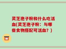 灵芝孢子粉和什么吃活血(灵芝孢子粉：与哪些食物搭配可活血？)