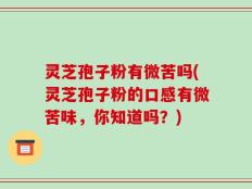 灵芝孢子粉有微苦吗(灵芝孢子粉的口感有微苦味，你知道吗？)