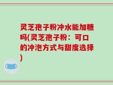 灵芝孢子粉冲水能加糖吗(灵芝孢子粉：可口的冲泡方式与甜度选择)