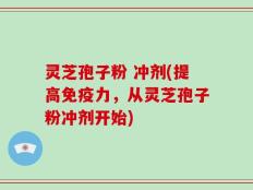灵芝孢子粉 冲剂(提高免疫力，从灵芝孢子粉冲剂开始)