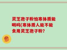 灵芝孢子粉怕寒体质能喝吗(寒体质人能不能食用灵芝孢子粉？