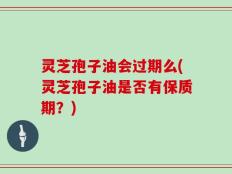 灵芝孢子油会过期么(灵芝孢子油是否有保质期？)