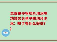 灵芝孢子粉切片泡水喝功效灵芝孢子粉切片泡水：喝了有什么好处？)
