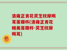 清雍正青花灵芝纹摩羯耳莲瓣杯(清雍正青花精美莲瓣杯-灵芝纹摩羯耳)