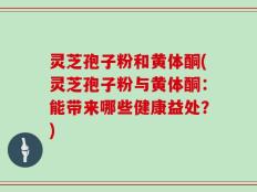 灵芝孢子粉和黄体酮(灵芝孢子粉与黄体酮：能带来哪些健康益处？)