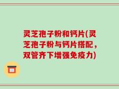 灵芝孢子粉和钙片(灵芝孢子粉与钙片搭配，双管齐下增强免疫力)