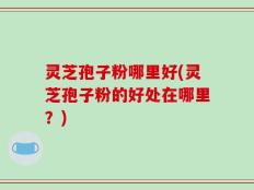 灵芝孢子粉哪里好(灵芝孢子粉的好处在哪里？)