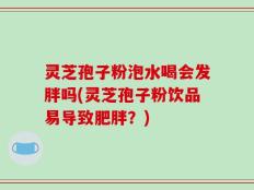灵芝孢子粉泡水喝会发胖吗(灵芝孢子粉饮品易导致肥胖？)
