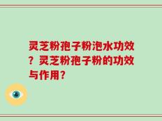 灵芝粉孢子粉泡水功效？灵芝粉孢子粉的功效与作用？