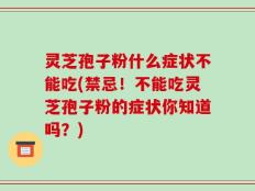 灵芝孢子粉什么症状不能吃(禁忌！不能吃灵芝孢子粉的症状你知道吗？)