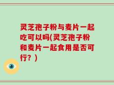 灵芝孢子粉与麦片一起吃可以吗(灵芝孢子粉和麦片一起食用是否可行？)