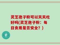 灵芝孢子粉可以天天吃好吗(灵芝孢子粉：每日食用是否安全？)