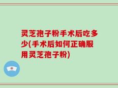 灵芝孢子粉手术后吃多少(手术后如何正确服用灵芝孢子粉)