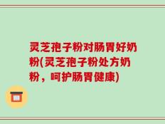 灵芝孢子粉对肠胃好奶粉(灵芝孢子粉处方奶粉，呵护肠胃健康)