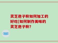 灵芝孢子粉如何加工的好吃(如何制作美味的灵芝孢子粉？