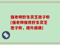 强老师野生灵芝孢子粉(强老师推荐野生灵芝孢子粉，提升健康)