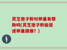 灵芝孢子粉对卵巢有帮助吗(灵芝孢子粉能促进卵巢健康？)