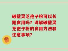破壁灵芝孢子粉可以长期食用吗？详解破壁灵芝孢子粉的食用方法和注意事项？