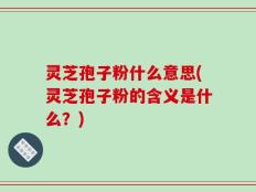 灵芝孢子粉什么意思(灵芝孢子粉的含义是什么？)