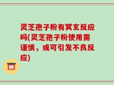 灵芝孢子粉有冥玄反应吗(灵芝孢子粉使用需谨慎，或可引发不良反应)