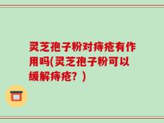 灵芝孢子粉对痔疮有作用吗(灵芝孢子粉可以缓解痔疮？)