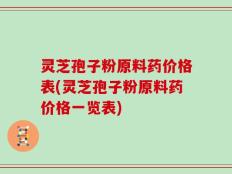 灵芝孢子粉原料药价格表(灵芝孢子粉原料药价格一览表)