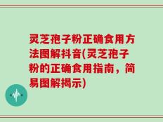 灵芝孢子粉正确食用方法图解抖音(灵芝孢子粉的正确食用指南，简易图解揭示)