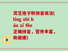 灵芝孢子粉拼音读法(líng zhī bāo zǐ fěn 正确拼音，营养丰富，助健康)