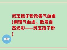 灵芝孢子粉改善气血虚(调理气血虚，散发自然光彩——灵芝孢子粉)