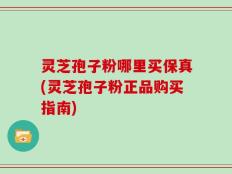 灵芝孢子粉哪里买保真(灵芝孢子粉正品购买指南)