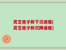 灵芝孢子粉下沉速度(灵芝孢子粉沉降速度)