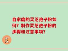 自家磨的灵芝孢子粉如何？制作灵芝孢子粉的步骤和注意事项？