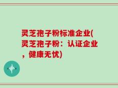 灵芝孢子粉标准企业(灵芝孢子粉：认证企业，健康无忧)