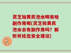 灵芝加黄芪泡水喝有哈副作用呢(灵芝和黄芪泡水会有副作用吗？解析并给出安全建议)