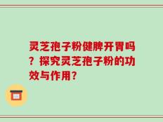 灵芝孢子粉健脾开胃吗？探究灵芝孢子粉的功效与作用？
