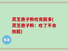 灵芝孢子粉吃完屁多(灵芝孢子粉：吃了不会放屁)