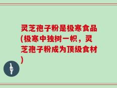 灵芝孢子粉是极寒食品(极寒中独树一帜，灵芝孢子粉成为顶级食材)