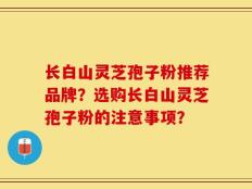长白山灵芝孢子粉推荐品牌？选购长白山灵芝孢子粉的注意事项？