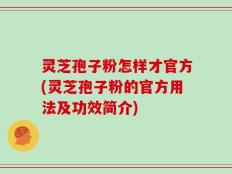 灵芝孢子粉怎样才官方(灵芝孢子粉的官方用法及功效简介)