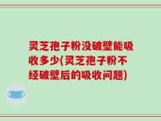 灵芝孢子粉没破壁能吸收多少(灵芝孢子粉不经破壁后的吸收问题)