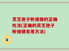 灵芝孢子粉保健的正确吃法(正确的灵芝孢子粉保健食用方法)