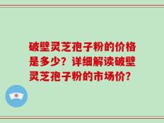 破壁灵芝孢子粉的价格是多少？详细解读破壁灵芝孢子粉的市场价？