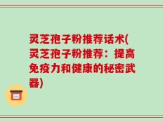 灵芝孢子粉推荐话术(灵芝孢子粉推荐：提高免疫力和健康的秘密武器)