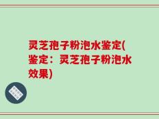 灵芝孢子粉泡水鉴定(鉴定：灵芝孢子粉泡水效果)