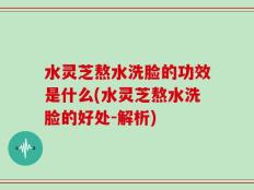 水灵芝熬水洗脸的功效是什么(水灵芝熬水洗脸的好处-解析)