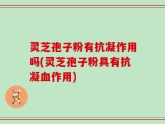 灵芝孢子粉有抗凝作用吗(灵芝孢子粉具有抗凝血作用)