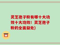 灵芝孢子粉有哪十大功效十大功效！灵芝孢子粉的全面益处)