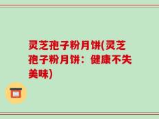 灵芝孢子粉月饼(灵芝孢子粉月饼：健康不失美味)